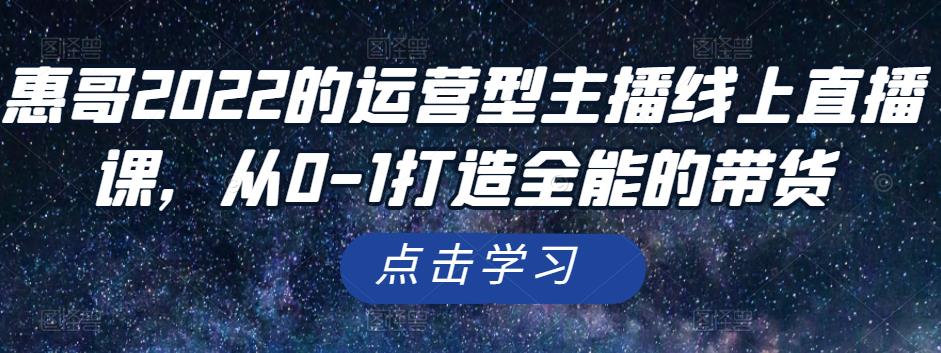 惠哥2022的运营型主播线上直播课，从0-1打造全能的带货